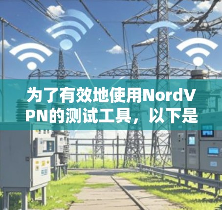 为了有效地使用NordVPN的测试工具，以下是一步步的指南，帮助您全面评估VPN服务的性能
