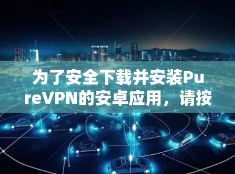 为了安全下载并安装PureVPN的安卓应用，请按照以下步骤操作