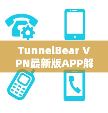 TunnelBear VPN最新版APP解析，性能优化与用户体验提升