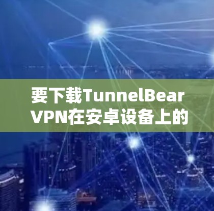 要下载TunnelBear VPN在安卓设备上的版本，请按照以下步骤操作