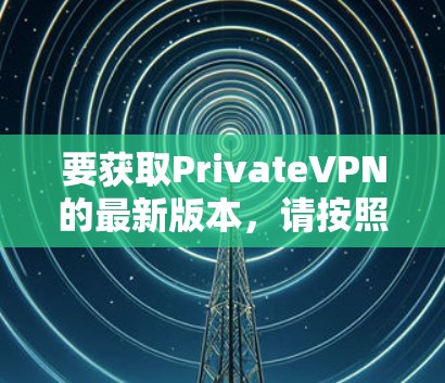 要获取PrivateVPN的最新版本，请按照以下步骤操作