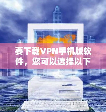 要下载VPN手机版软件，您可以选择以下几种流行的VPN服务提供商，并根据需求选择合适的版本