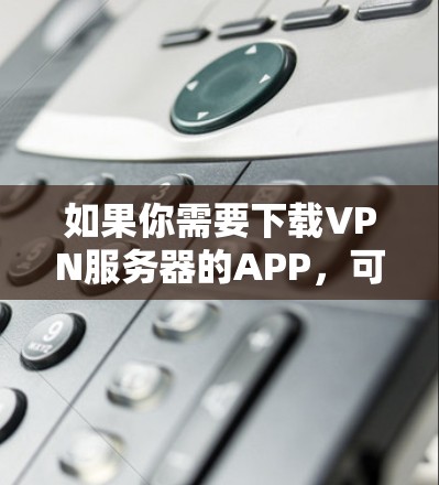 如果你需要下载VPN服务器的APP，可以按照以下步骤操作