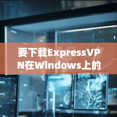 要下载ExpressVPN在Windows上的客户端，可以按照以下步骤操作