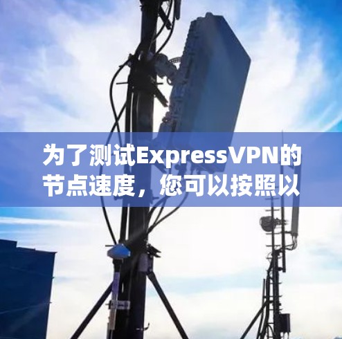 为了测试ExpressVPN的节点速度，您可以按照以下步骤进行