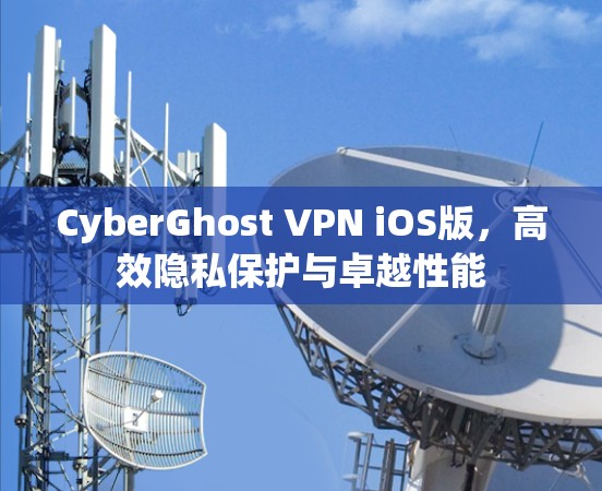CyberGhost VPN iOS版，高效隐私保护与卓越性能