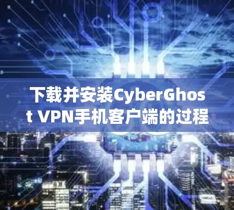 下载并安装CyberGhost VPN手机客户端的过程相对简单，以下是详细步骤