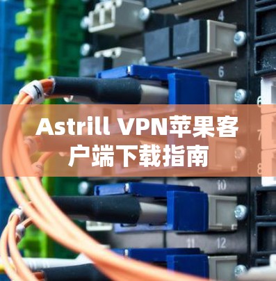 Astrill VPN苹果客户端下载指南