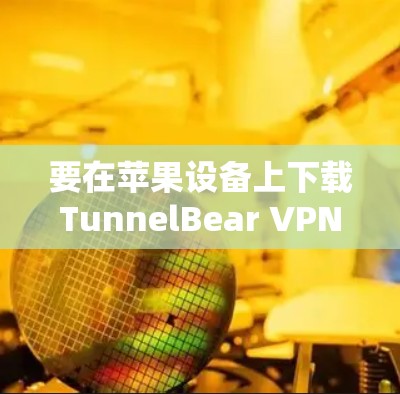 要在苹果设备上下载TunnelBear VPN，按照以下步骤操作