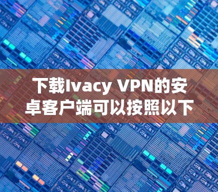 下载Ivacy VPN的安卓客户端可以按照以下步骤进行