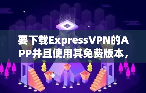 要下载ExpressVPN的APP并且使用其免费版本，请按照以下步骤操作