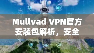 Mullvad VPN官方安装包解析，安全加密无缝体验