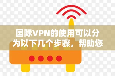 国际VPN的使用可以分为以下几个步骤，帮助您顺利访问受限的网络资源并保护隐私