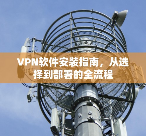 VPN软件安装指南，从选择到部署的全流程