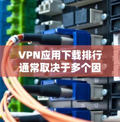 VPN应用下载排行通常取决于多个因素，包括用户的需求、使用场景、价格、隐私保护等。以下是一些常见的VPN应用及其基本信息，供你参考