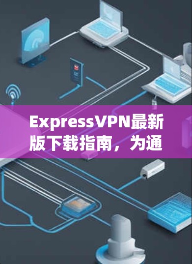 ExpressVPN最新版下载指南，为通信工程师量身定制