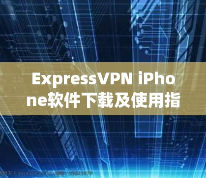 ExpressVPN iPhone软件下载及使用指南