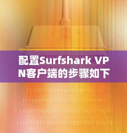 配置Surfshark VPN客户端的步骤如下