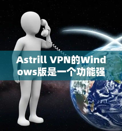 Astrill VPN的Windows版是一个功能强大的工具，能够有效保护你的隐私和安全。以下是对其使用的详细指南