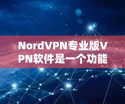 NordVPN专业版VPN软件是一个功能强大的解决方案，适合对隐私和安全有高要求的用户。以下是其关键特点