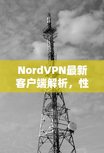 NordVPN最新客户端解析，性能与安全的双重提升