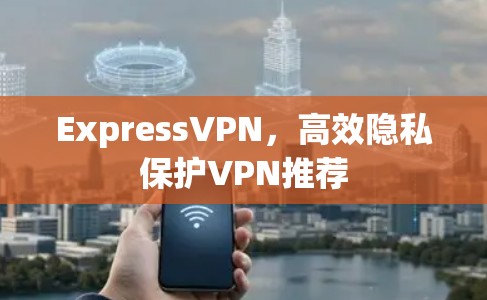 ExpressVPN，高效隐私保护VPN推荐
