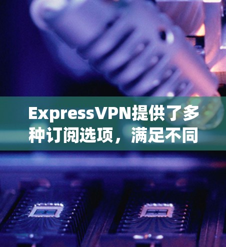 ExpressVPN提供了多种订阅选项，满足不同用户的需求。以下是它们的主要版本