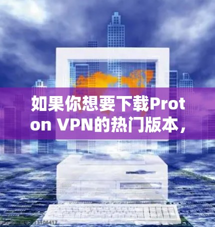 如果你想要下载Proton VPN的热门版本，可以按照以下步骤操作