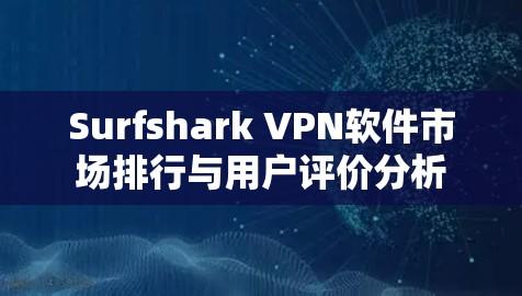 Surfshark VPN软件市场排行与用户评价分析