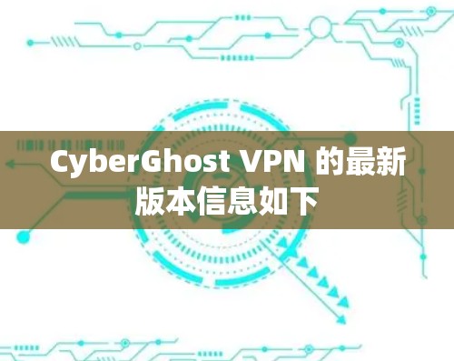 CyberGhost VPN 的最新版本信息如下