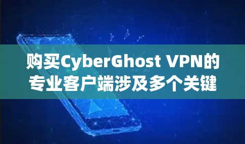购买CyberGhost VPN的专业客户端涉及多个关键因素，以下是对这些因素的详细分析和总结，帮助你做出明智的选择