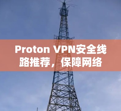 Proton VPN安全线路推荐，保障网络隐私与数据安全