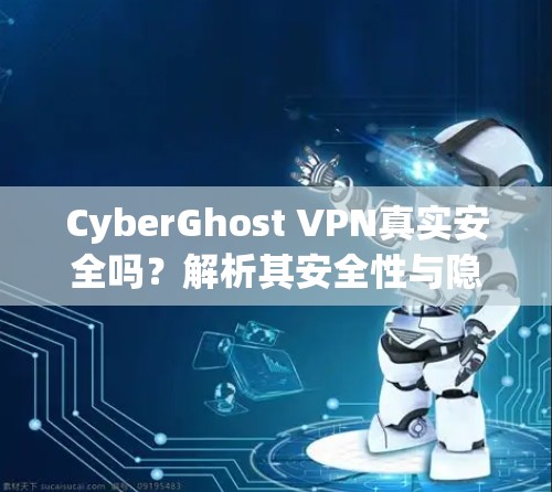 CyberGhost VPN真实安全吗？解析其安全性与隐私保护能力