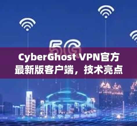 CyberGhost VPN官方最新版客户端，技术亮点与用户体验分析