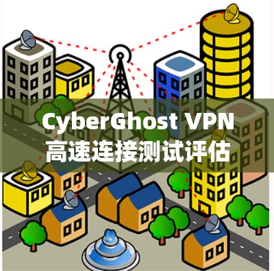 CyberGhost VPN高速连接测试评估