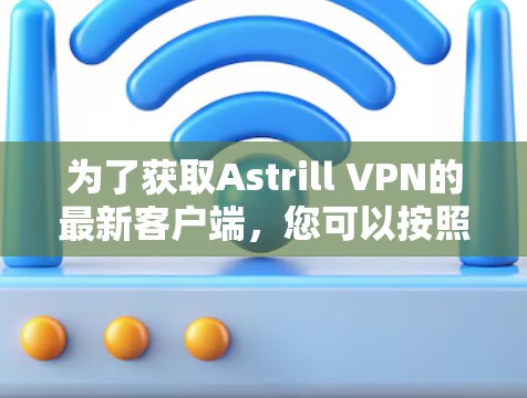 为了获取Astrill VPN的最新客户端，您可以按照以下步骤操作