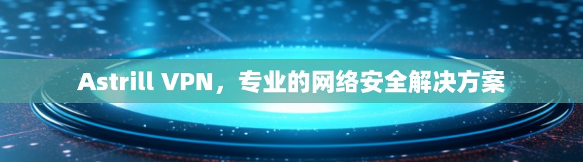 Astrill VPN，专业的网络安全解决方案