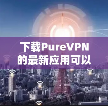 下载PureVPN的最新应用可以按照以下步骤进行