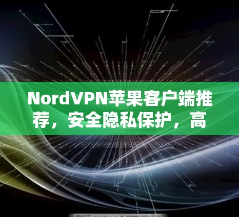 NordVPN苹果客户端推荐，安全隐私保护，高速稳定连接