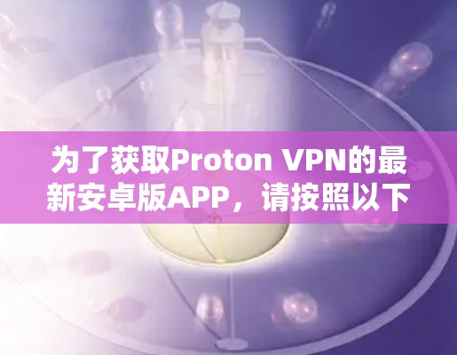 为了获取Proton VPN的最新安卓版APP，请按照以下步骤操作