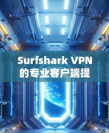 Surfshark VPN的专业客户端提供了多种功能，以满足个人的隐私保护和安全需求。以下是该客户端的详细介绍