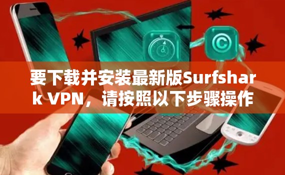 要下载并安装最新版Surfshark VPN，请按照以下步骤操作