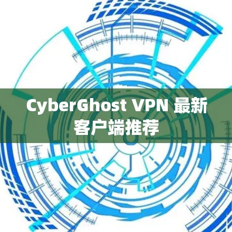 CyberGhost VPN 最新客户端推荐