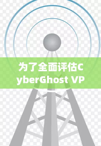 为了全面评估CyberGhost VPN的稳定连接能力，可以按照以下步骤进行测试和分析