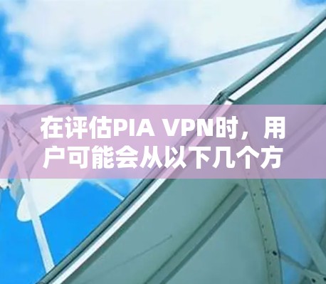 在评估PIA VPN时，用户可能会从以下几个方面进行考虑