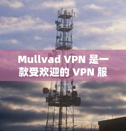 Mullvad VPN 是一款受欢迎的 VPN 服务提供商，用户可能会觉得它好用主要有以下几个原因