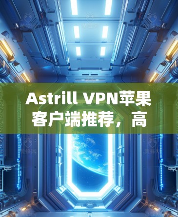 Astrill VPN苹果客户端推荐，高效安全的网络解锁工具
