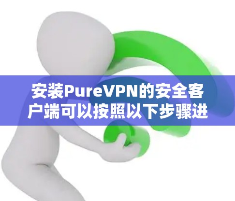 安装PureVPN的安全客户端可以按照以下步骤进行