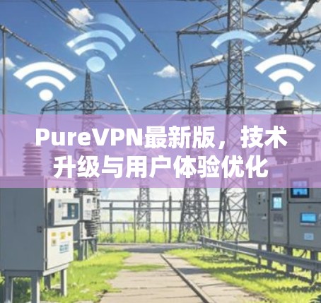 PureVPN最新版，技术升级与用户体验优化