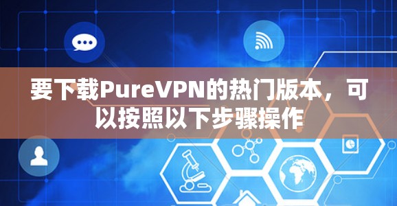 要下载PureVPN的热门版本，可以按照以下步骤操作